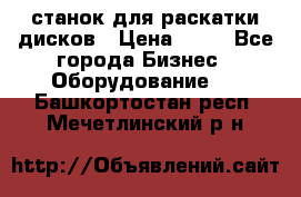 станок для раскатки дисков › Цена ­ 75 - Все города Бизнес » Оборудование   . Башкортостан респ.,Мечетлинский р-н